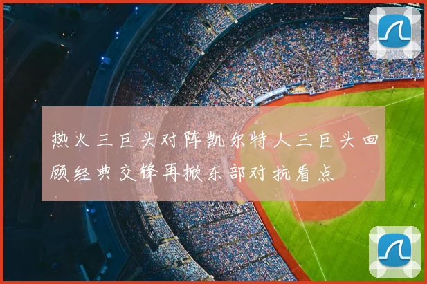 热火三巨头对阵凯尔特人三巨头回顾经典交锋再掀东部对抗看点