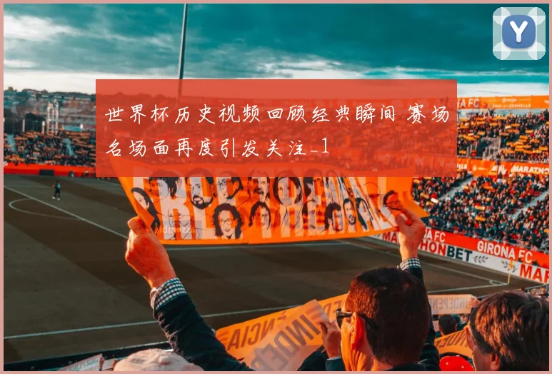 世界杯历史视频回顾经典瞬间 赛场名场面再度引发关注_1