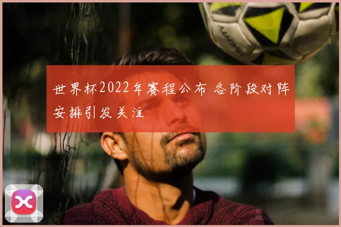 世界杯2022年赛程公布 各阶段对阵安排引发关注