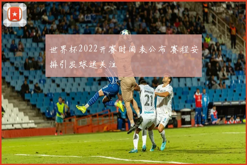 世界杯2022开赛时间表公布 赛程安排引发球迷关注