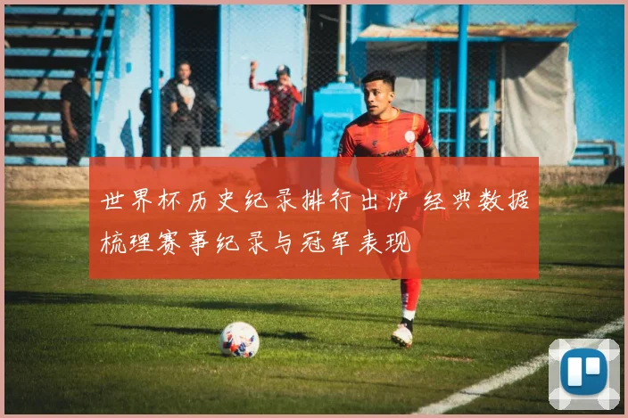 世界杯历史纪录排行出炉 经典数据梳理赛事纪录与冠军表现