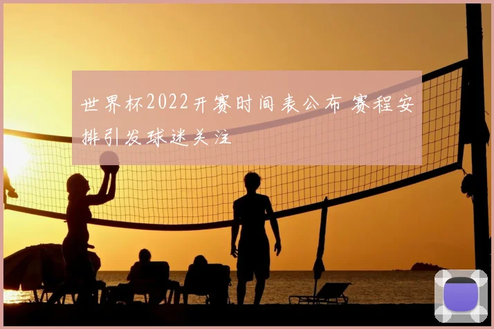 世界杯2022开赛时间表公布 赛程安排引发球迷关注