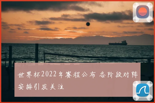 世界杯2022年赛程公布 各阶段对阵安排引发关注