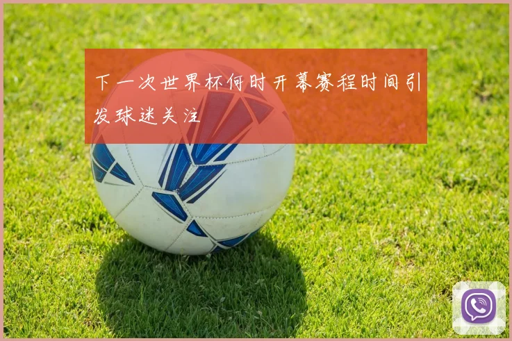 下一次世界杯何时开幕赛程时间引发球迷关注
