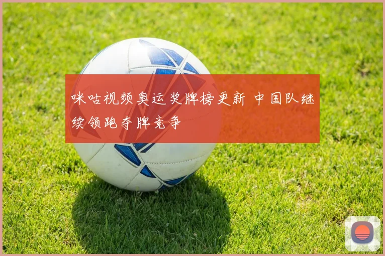 咪咕视频奥运奖牌榜更新 中国队继续领跑夺牌竞争