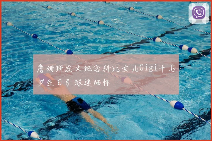 詹姆斯发文纪念科比女儿Gigi十七岁生日引球迷缅怀