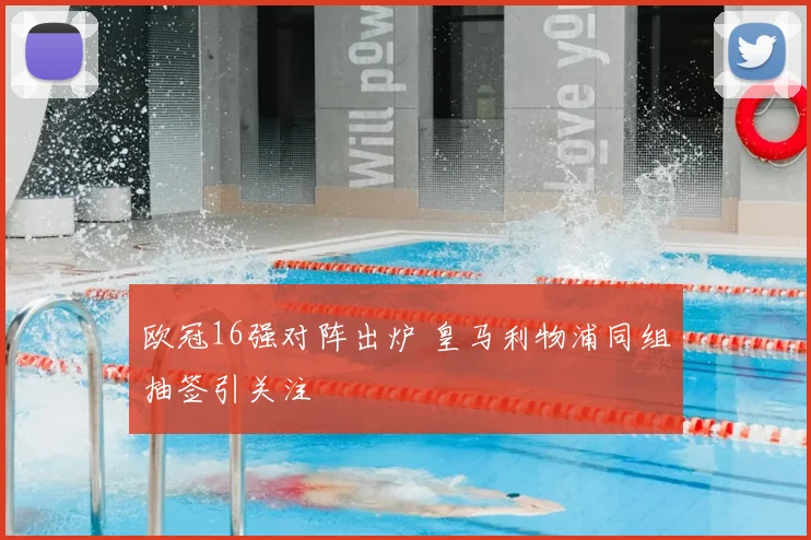 欧冠16强对阵出炉 皇马利物浦同组抽签引关注