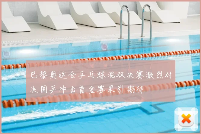 巴黎奥运会乒乓球混双决赛激烈对决国乒冲击首金赛果引期待