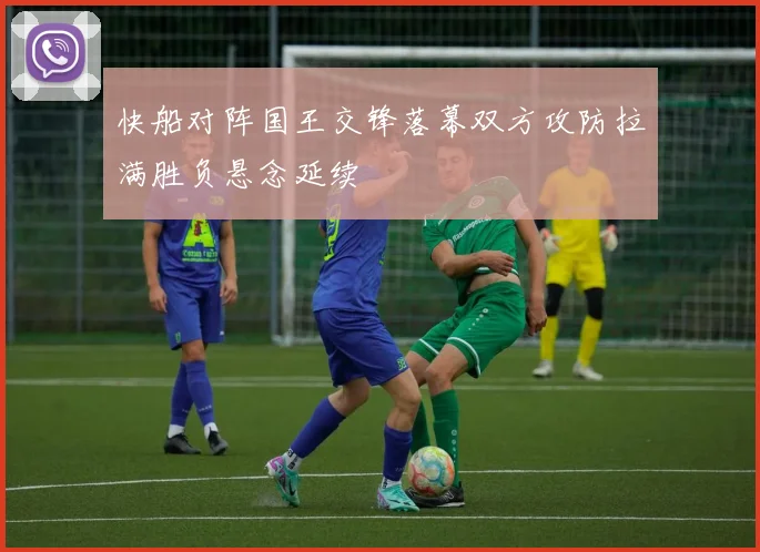快船对阵国王交锋落幕双方攻防拉满胜负悬念延续