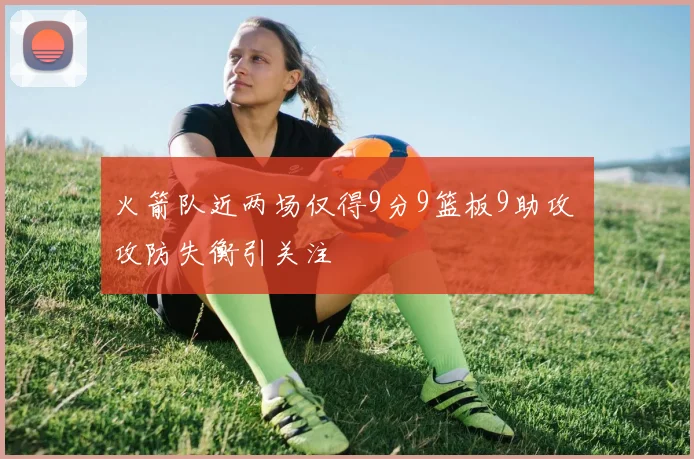 火箭队近两场仅得9分9篮板9助攻 攻防失衡引关注