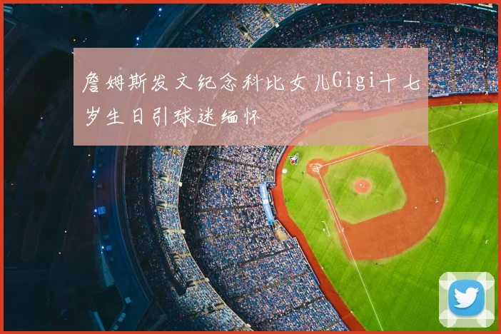 詹姆斯发文纪念科比女儿Gigi十七岁生日引球迷缅怀