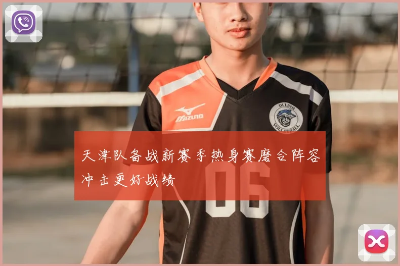 天津队备战新赛季热身赛磨合阵容冲击更好战绩