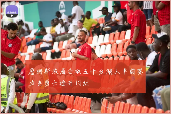 詹姆斯浓眉合砍五十分湖人季前赛力克勇士迎开门红