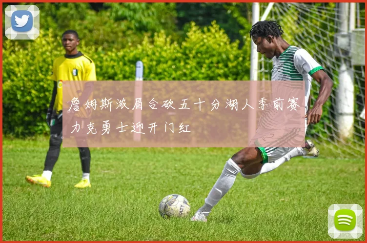 詹姆斯浓眉合砍五十分湖人季前赛力克勇士迎开门红