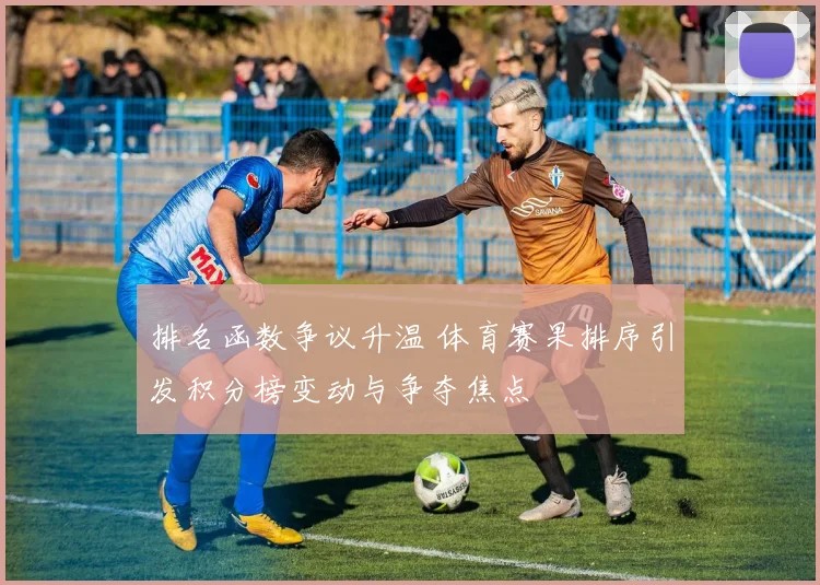 排名函数争议升温 体育赛果排序引发积分榜变动与争夺焦点