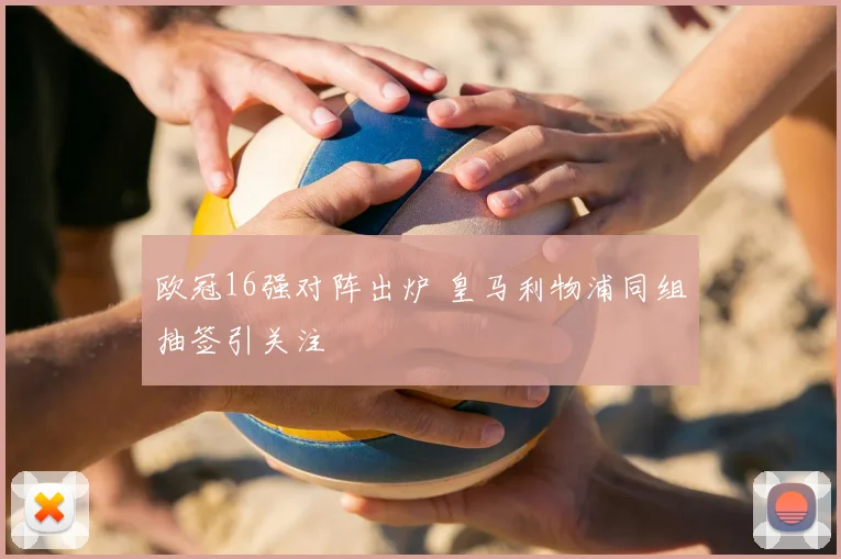 欧冠16强对阵出炉 皇马利物浦同组抽签引关注