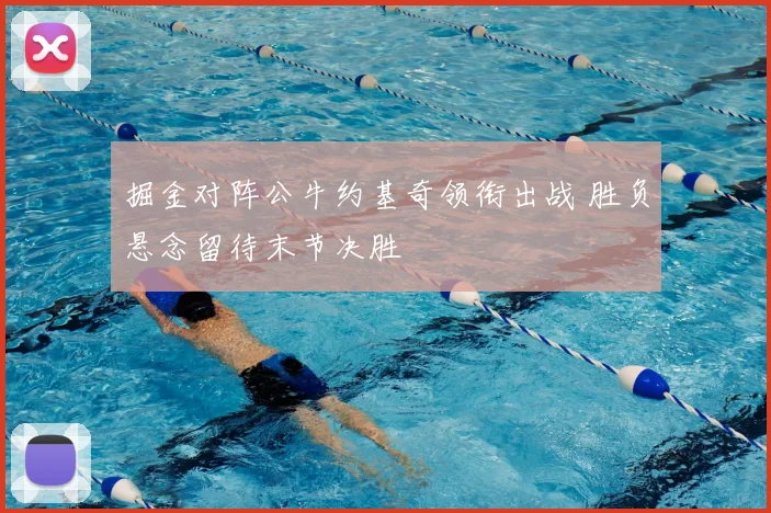 掘金对阵公牛约基奇领衔出战 胜负悬念留待末节决胜