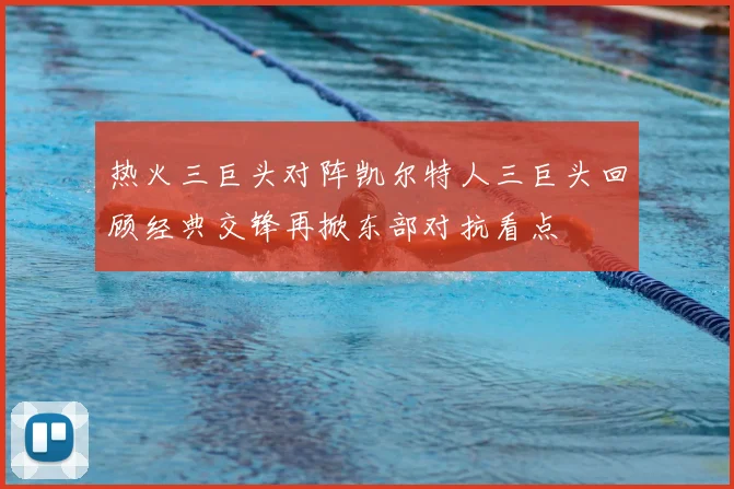 热火三巨头对阵凯尔特人三巨头回顾经典交锋再掀东部对抗看点