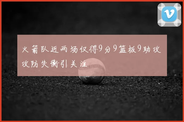 火箭队近两场仅得9分9篮板9助攻 攻防失衡引关注