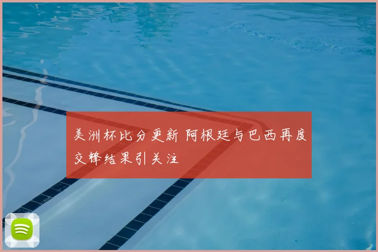 美洲杯比分更新 阿根廷与巴西再度交锋结果引关注