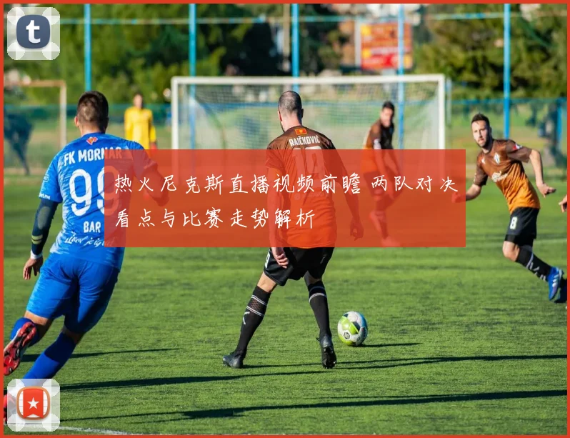 热火尼克斯直播视频前瞻 两队对决看点与比赛走势解析