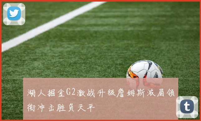 湖人掘金G2激战升级詹姆斯浓眉领衔冲击胜负天平