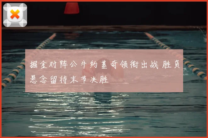 掘金对阵公牛约基奇领衔出战 胜负悬念留待末节决胜