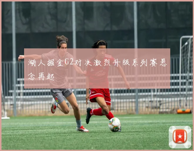 湖人掘金G2对决激烈升级系列赛悬念再起