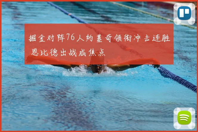 掘金对阵76人约基奇领衔冲击连胜 恩比德出战成焦点