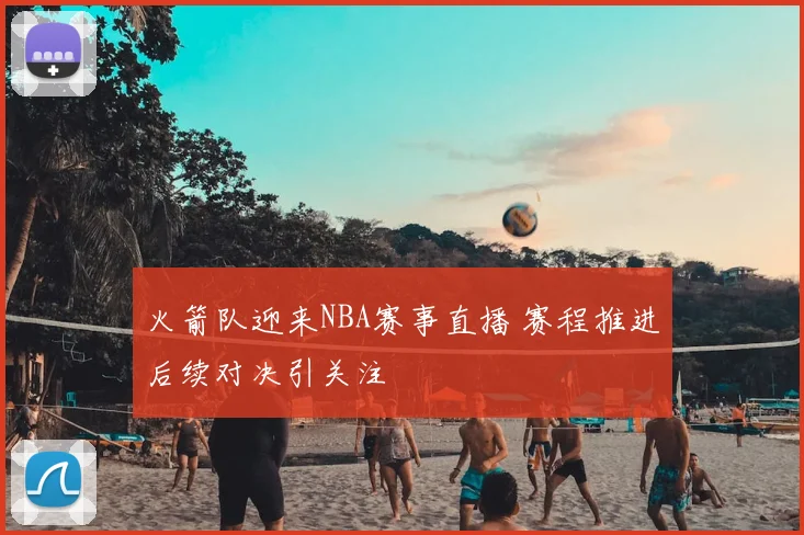 火箭队迎来NBA赛事直播 赛程推进后续对决引关注
