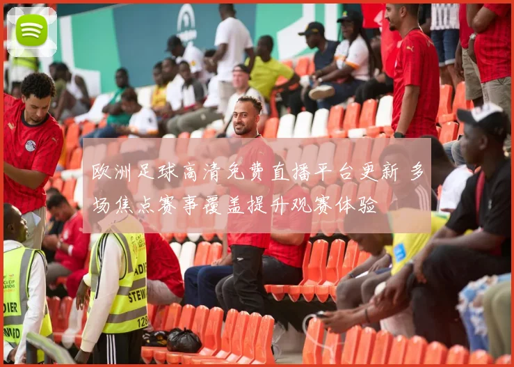欧洲足球高清免费直播平台更新 多场焦点赛事覆盖提升观赛体验