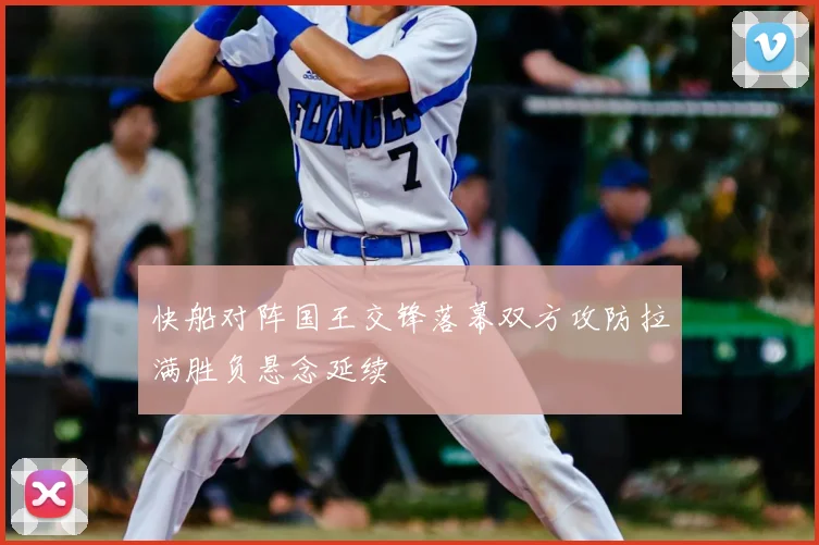 快船对阵国王交锋落幕双方攻防拉满胜负悬念延续